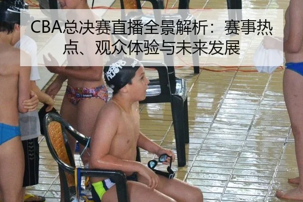 CBA总决赛直播全景解析：赛事热点、观众体验与未来发展