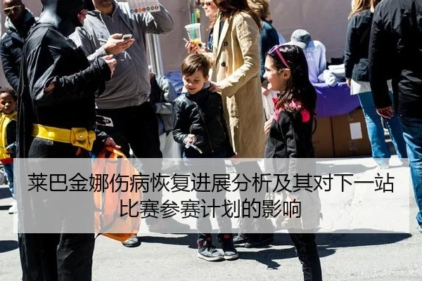 莱巴金娜伤病恢复进展分析及其对下一站比赛参赛计划的影响